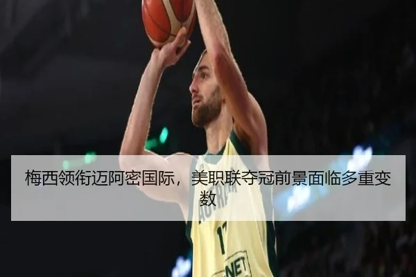 梅西领衔迈阿密国际，美职联夺冠前景面临多重变数