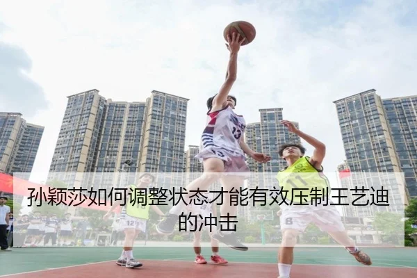 孙颖莎如何调整状态才能有效压制王艺迪的冲击
