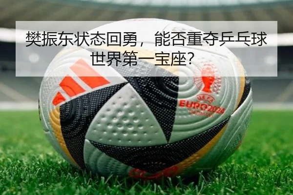 樊振东状态回勇，能否重夺乒乓球世界第一宝座？